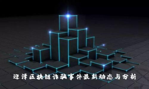 迎泽区块链诈骗事件最新动态与分析