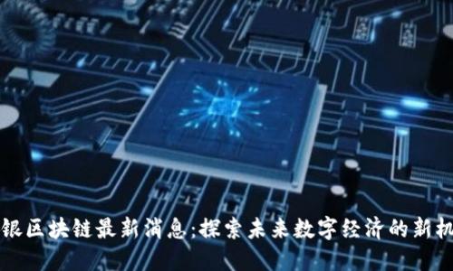 白银区块链最新消息：探索未来数字经济的新机遇