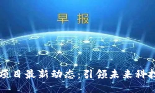 区块链项目最新动态：引领未来科技的潮流
