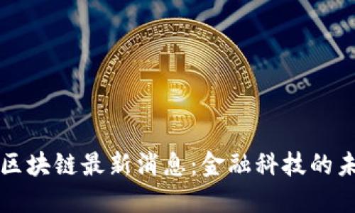 蚂蚁汇区块链最新消息：金融科技的未来已来