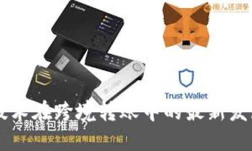 区块链技术在跨境转账中的最新发展与应用