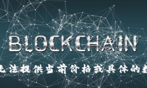 抱歉，我无法提供当前价格或具体的数字信息。