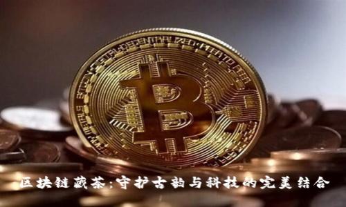 区块链藏茶：守护古韵与科技的完美结合