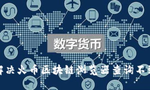 : 如何解决火币区块链浏览器查询不到的问题