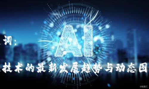 和关键词：

区块链技术的最新发展趋势与动态图表分析