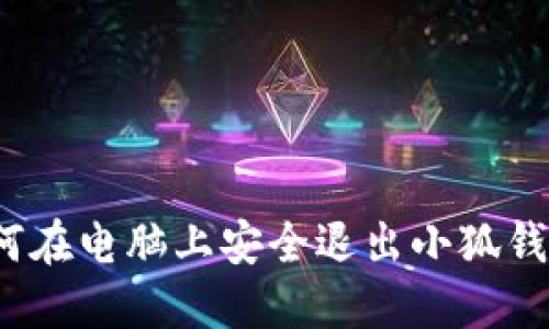 如何在电脑上安全退出小狐钱包？