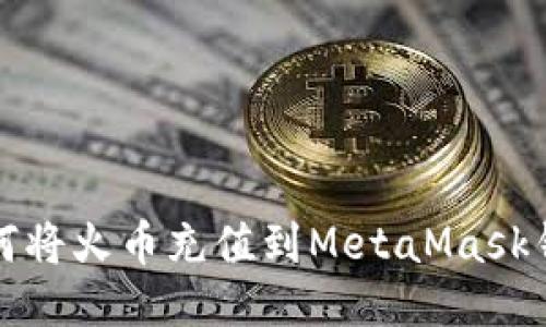 如何将火币充值到MetaMask钱包