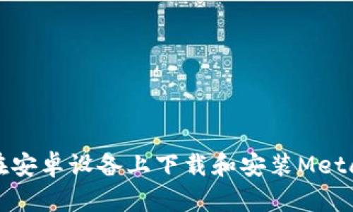 如何在安卓设备上下载和安装MetaMask