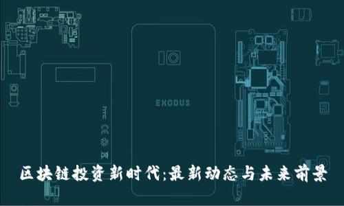 区块链投资新时代：最新动态与未来前景