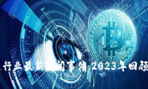 区块链行业最新新闻事件：2023年回顾与展望