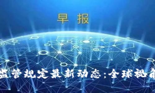 区块链行业监管规定最新动态：全球视角与市场影响