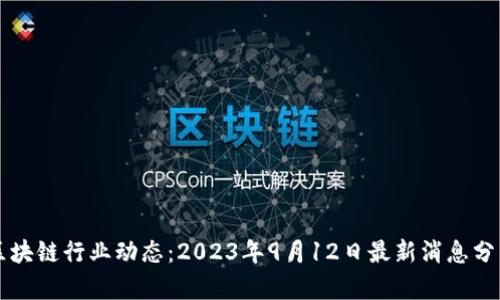 区块链行业动态：2023年9月12日最新消息分析