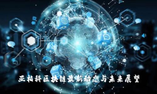 亚柏科区块链最新动态与未来展望