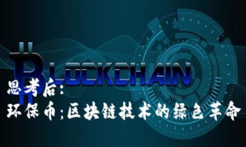 思考后: 
环保币：区块链技术的绿色革命