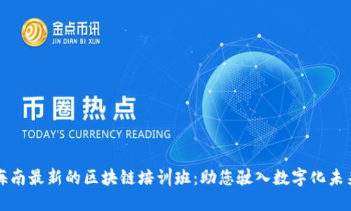 海南最新的区块链培训班：助您驶入数字化未来
