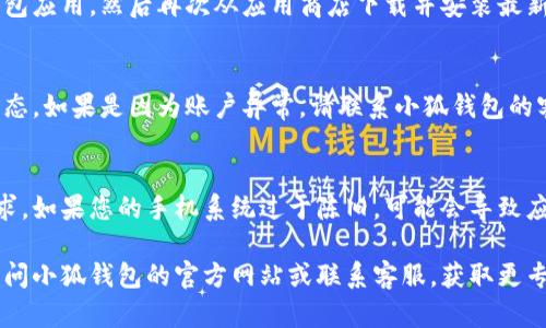 很抱歉，似乎您在使用小狐钱包应用时遇到了问题。如果您无法登录或进入该应用，您可以尝试以下几种解决方法：

### 1. 检查网络连接
确保您的手机已连接到互联网。可以尝试打开其他应用或网页，确认网络是否正常。如果网络有问题，请尝试重启路由器或切换到不同的网络。

### 2. 更新应用程序
检查小狐钱包是否有可用的更新。如果您使用的是旧版本，可能会出现兼容性问题。前往应用商店，搜索小狐钱包，看看是否有更新可供下载。

### 3. 清除缓存
在手机的设置中找到应用管理，选择小狐钱包，清除其缓存数据。这一操作不会影响您的账户信息，但可能解决应用无法打开的问题。

### 4. 重新安装应用
如果上述方法都未能解决问题，尝试卸载小狐钱包应用，然后再次从应用商店下载并安装最新版本。这通常可以修复一些软件故障。

### 5. 检查账户状态
如果您仍然无法登录，可能需要检查您的账户状态。如果是因为账户异常，请联系小狐钱包的客服寻求帮助。

### 6. 查看系统兼容性
确保您的手机系统版本满足小狐钱包的最低要求。如果您的手机系统过于陈旧，可能会导致应用无法正常运行。

如果以上方法仍然无法解决您的问题，建议您访问小狐钱包的官方网站或联系客服，获取更专业的技术支持。希望这些信息能够帮助到您！