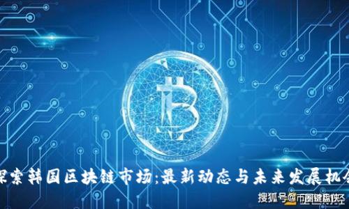 探索韩国区块链市场：最新动态与未来发展机会
