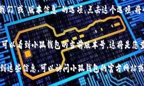 要查看小狐钱包的版本，您可以通过以下几个步骤进行操作：

步骤一：打开小狐钱包应用
在您的手机上找到并点击小狐钱包的应用图标，打开应用程序。

步骤二：进入设置菜单
在小狐钱包的首页，通常会有一个“设置”图标。这个图标可能是一个齿轮形状或类似的符号。点击这个图标进入设置菜单。

步骤三：查找关于我们或版本信息
在设置菜单中，向下滚动并查找“关于我们”或“版本信息”的选项。点击这个选项，将会显示当前应用的详细信息。

步骤四：查看当前版本
在“关于我们”或“版本信息”页面中，您可以看到小狐钱包的当前版本号。这将是您查看的小狐钱包版本信息。

如果您还需要更多的帮助或者无法找到这些信息，可以访问小狐钱包的官方网站或联系客服支持。