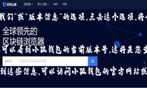 要查看小狐钱包的版本，您可以通过以下几个步骤进行操作：

步骤一：打开小狐钱包应用
在您的手机上找到并点击小狐钱包的应用图标，打开应用程序。

步骤二：进入设置菜单
在小狐钱包的首页，通常会有一个“设置”图标。这个图标可能是一个齿轮形状或类似的符号。点击这个图标进入设置菜单。

步骤三：查找关于我们或版本信息
在设置菜单中，向下滚动并查找“关于我们”或“版本信息”的选项。点击这个选项，将会显示当前应用的详细信息。

步骤四：查看当前版本
在“关于我们”或“版本信息”页面中，您可以看到小狐钱包的当前版本号。这将是您查看的小狐钱包版本信息。

如果您还需要更多的帮助或者无法找到这些信息，可以访问小狐钱包的官方网站或联系客服支持。
