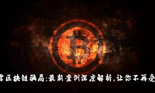 揭露区块链骗局：最新案例深度解析，让你不再受骗！
