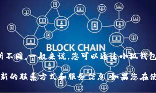 小狐钱包通常会提供客服支持。不过，具体的客服方式和可用性可能会因版本或地区而有所不同。一般来说，您可以通过小狐钱包的官方网站、官方社交媒体账号或者应用程序内寻找客服联系方式。

建议您访问小狐钱包的官网或在应用程序中查找“联系我们”或“客服支持”选项，以获取最新的联系方式和服务信息。如果您在使用过程中遇到任何问题，尽量详细描述您的情况，这样客服可以更有效地帮助您解决问题。