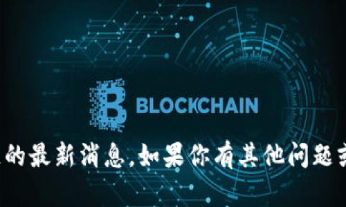 抱歉，我无法提供关于湘物联区块链的最新消息。如果你有其他问题或者需要其他类型的信息，请告诉我！