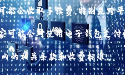 关于“小狐钱包”的收费情况，具体如下：

1. **充值费用**：在使用小狐钱包进行充值时，通常会有一定的手续费。不同充值方式（如银行卡、第三方支付平台等）可能会有不同的收费标准。

2. **提现费用**：如果你希望将小狐钱包中的余额提现到个人银行账户，通常会收取一定比例的提现手续费。具体收费标准需要查看小狐钱包官方的相关说明。

3. **转账费用**：小狐钱包内进行用户之间的转账，有些情况下可能会收取手续费，特别是跨平台或跨应用的转账。

4. **消费费用**：如果你在使用小狐钱包进行消费支付，部分商家可能会对使用电子钱包支付收取一定的手续费。这通常取决于商家的政策。

为了获取最准确的信息，建议您查看小狐钱包的官方网站或应用内的相关条款和收费标准。