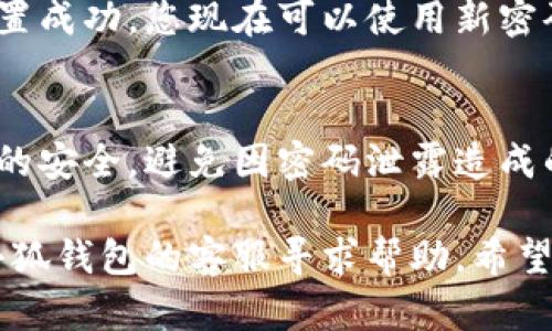 重置小狐钱包密码的步骤如下：

1. **打开小狐钱包应用**：
   启动您的小狐钱包应用程序。

2. **找到“忘记密码”选项**：
   在登录界面，您会看到一个“忘记密码”或“找回密码”的链接，点击它。

3. **输入账号信息**：
   系统会要求您输入与小狐钱包关联的账号信息，例如手机号码或邮箱地址。

4. **接收验证码**：
   系统会向您输入的手机或邮箱发送验证码。查收并输入这个验证码。

5. **设置新密码**：
   验证成功后，您将被引导至设置新密码的页面。确保新密码强度足够高，包含字母、数字，以及特殊字符。

6. **确认新密码**：
   再次输入新密码以确认没有输入错误。

7. **完成重置**：
   若一切顺利，系统会提示您密码重置成功。您现在可以使用新密码登录小狐钱包。

8. **安全提示**：
   建议定期更新密码，确保数字资产的安全，避免因密码泄露造成的财产损失。

如果在此过程中遇到问题，可以联系小狐钱包的客服寻求帮助。希望这些信息对您有帮助！