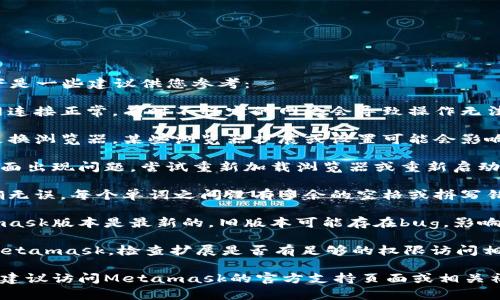 很抱歉，您遇到的问题可能来自多个方面。以下是一些建议供您参考：

1. **检查网络连接**：确保您的设备与互联网连接正常，有时不稳定的网络会导致操作无法完成。

2. **浏览器问题**：尝试清除浏览器缓存或更换浏览器。某些浏览器扩展或设置可能会影响Metamask的正常使用。

3. **重启Metamask**：如果Metamask的界面出现问题，尝试重新加载浏览器或重新启动Metamask扩展。

4. **检查助记词**：确保您输入的助记词正确无误，每个单词之间没有多余的空格或拼写错误。如果助记词不正确，确认键可能不会激活。

5. **更新Metamask**：确保您使用的Metamask版本是最新的，旧版本可能存在bug，影响功能。

6. **扩展权限**：如果您使用的是浏览器版Metamask，检查扩展是否有足够的权限访问相关网站。

如果您尝试了以上步骤后仍然无法解决问题，建议访问Metamask的官方支持页面或相关社区论坛，寻求更专业的帮助。