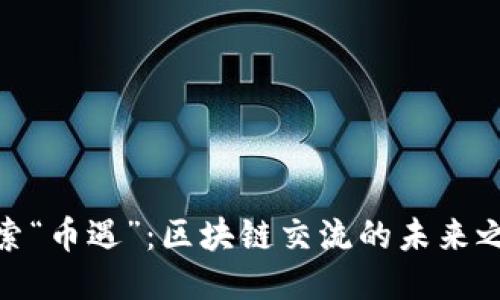 探索“币遇”：区块链交流的未来之旅