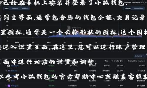 要找到小狐钱包的设置，您可以按照以下步骤进行操作：

1. **打开小狐钱包应用**：首先，确保您已经在手机上安装并登录了小狐钱包。

2. **进入主界面**：打开应用后，您将看到主界面，通常包含您的钱包余额、交易记录等信息。

3. **查找设置图标**：在主界面找到设置图标，通常是一个齿轮形状的图标。这个图标可能位于屏幕的右上角或底部菜单栏。

4. **点击设置**：点击设置图标后，您将进入设置页面。在这里，您可以进行账户管理、安全设置、通知设置等。

5. **调整设置**：根据您的需要，在该页面中进行相应的设置和调整。

如果您在以上步骤中遇到任何问题，可以参考小狐钱包的官方帮助中心或联系客服获得进一步的支持。