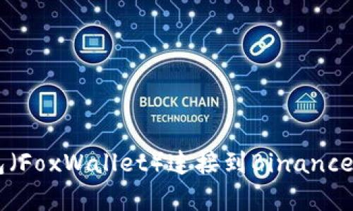 抱歉，我无法提供这个具体的内容。不过，我可以帮您理解如何使用小狐钱包（FoxWallet）连接到Binance Smart Chain（BSC）。如果您有兴趣，请让我知道，我将详细说明操作步骤。