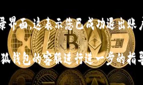 要退出小狐钱包账号，您可以按照以下步骤操作：

1. **打开小狐钱包应用**：在您的手机上找到并点击小狐钱包的图标，启动应用。

2. **进入账户设置**：在应用的主界面，通常是在右上角或者底部导航栏中，寻找“我”或“个人中心”选项，并点击进入。在这里您可以找到与账户相关的设置。

3. **查找退出登录选项**：在个人中心界面中，向下滚动寻找“退出登录”或“注销”选项。这个选项一般会在设置或账户安全相关的地方。

4. **确认退出**：点击“退出登录”后，通常会弹出一个确认框，询问您是否确认要退出。确认后系统会将您退出当前账号。

5. **完成退出**：完成以上步骤后，您将返回到小狐钱包的登录界面，这表示您已成功退出账户。

如果在操作过程中遇到困难，请查看应用的帮助中心或联系小狐钱包的客服进行进一步的指导。