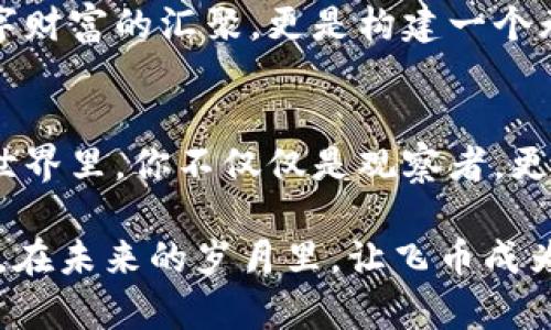   探索飞币区块链：开启数字财富之门 / 
 guanjianci 飞币, 区块链, 数字财富 /guanjianci 

引言：数字时代的探索者
在这个信息飞速传播的时代，数字货币如同晨曦中的朝阳，逐渐突破传统金融的桎梏，照亮了无数投资者的希望。而在众多数字货币中，飞币（Feicoin）凭借其独特的区块链技术和实际应用场景，引领着行业发展的新潮流。飞币不仅是财富的象征，更是融入生活的数字工具。我们将深入探讨飞币背后的技术、应用以及未来发展的光明前景。

飞币的起源：一颗闪耀的星星
飞币源于对区块链技术的深刻理解与应用，它的创建者们如同星辰一般，怀揣着推动金融变革的理想。飞币的设计初衷是为了满足现代人对快速、安全以及透明交易的需求。这些理想不仅是纸上的愿景，更在实际运营中落地生根。通过核心团队的努力，飞币逐渐发展成为令人瞩目的数字货币，其独特之处如同晨曦中的露珠，晶莹剔透。

区块链技术的架构：智慧的背后
飞币的运作依托于先进的区块链技术，正如大海中的船只，稳定而高效，承载着无数交易的浪潮。区块链的分布式账本技术使得每一笔交易都被全网节点记录，透明度高且安全性强。飞币不仅仅是其他币种的简单复制，而是融合了智能合约、去中心化管理以及共识机制的创新之作。这种构造使得飞币在交易速度和效率上，均大幅优于市场上的同类产品。

飞币的实际应用场景：从虚拟到现实
随着飞币技术的不断成熟，它的应用场景也在不断扩展。想象一下，在一个阳光明媚的周末，你走进附近的咖啡馆，点了一杯香浓的卡布奇诺，使用飞币支付，瞬间完成交易，完全无须担心复杂的转账手续。这种便利性正是飞币致力于带给用户的实际体验。
此外，飞币也积极参与社区建设、慈善活动等，通过数字货币的形式，使得人们能够更便捷地进行爱心捐赠，义无反顾地为社会贡献自己的力量，使得飞币不仅是财富的载体，更是爱的传递者。

未来展望：飞向星辰大海
展望未来，飞币将致力于不断创新与完善。随着技术的发展，飞币将会推出更多实用的功能，例如基于区块链的身份认证、智能合约的深度集成等。这些功能使得飞币不仅仅停留在数字货币的层面，更是向金融服务平台迈进，为用户提供更多元化的选择。
在全球化的背景下，飞币有潜力成为跨国支付的主流工具，解决国际贸易中繁琐的汇率转换和手续费问题，降低交易成本，提升交易效率。飞币的愿景不仅仅是数字财富的汇聚，更是构建一个无国界的金融世界。

结语：加入飞币的旅程
如今，飞币正在如火如荼地发展，成为现代人不可或缺的数字资产。每一位参与者都可以在这条旅程中找到属于自己的位置，分享这场金融变革的盛宴。在飞币的世界里，你不仅仅是观察者，更是参与者、投资者，甚至是未来的创造者。无论是晨雾中的老桥，还是金色麦田间的梦想，飞币都在期待着你的加入，共同探索这片崭新的数字财富之门。

无论你是对数字货币感兴趣的新人，还是经验丰富的投资者，飞币都承诺为你提供一个安全、高效的交易环境，帮助你在这个数字化的浪潮中，乘风破浪，扬帆远航。在未来的岁月里，让飞币成为你实现财富增值的利器，与我们一同书写数字经济的新篇章。