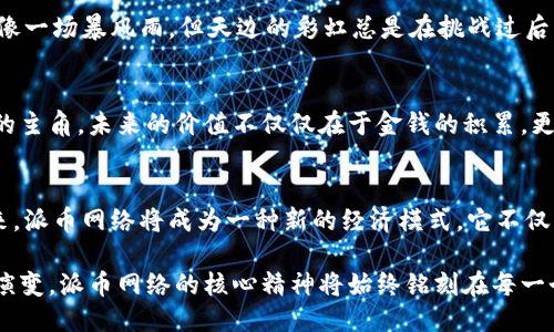 biao ti区块链派币网络未来价值：抓住时代的机遇，共创辉煌!/biao ti  
区块链,派币,未来价值/guanjianci  

引言：一场技术革命
在晨雾弥漫的科技领域，区块链技术如同一位摇曳生姿的舞者，在众多金融产品中脱颖而出。想象一下，一个不再依赖于传统银行的未来，每一笔交易都会像春天的花朵般自由绽放。这就是区块链的魅力所在，而在这片新的数字经济蓝海中，派币网络如同一颗璀璨的明珠，正逐渐引起人们的关注。

区块链的崭新生态
区块链技术来自于对中心化管理的不满，有人说它是“信任的机器”。想象在一片苍翠的森林中，虽然无数小溪相互交错流淌，但它们都遵循着大河的方向。在区块链的世界里，所有的数据都被透明化，每一笔交易都被记录在永恒的账本上，无法被任性的篡改。这不仅提升了交易的安全性，还为资产的流动性打开了新的大门。

派币网络的独特定位
派币网络（Pi Network）如同昇起在金色海平面上的朝阳，凭借其“边开边挖”的理念，成功地吸引了大批用户参与。想象一下，在这个网络中，不需要复杂的注册流程，只需简单的手机应用，就能为自己的未来积累财富。用户在每天的参与中就像手中握着一颗璀璨的宝石，等待发掘其真正的价值。

未来的价值：不是幻想，而是现实
随着时间的推移，派币网络的发展逐渐形成了一种共识，这种共识如同夜空中闪烁的星星，带给人们无限的希望。每一位参与者都不仅仅是旁观者，而是一个被赋予价值的参与者。派币的价值在于它的共享精神，每个人都可以在这个数字经济的舞台上，尽情挥洒自己的才华。

技术背后的文化力量
区块链不仅仅是技术，更是一种文化现象。在传统观念中，财富常被认为是某些特权阶层的专利，但在派币网络中，这种认知被颠覆了。想象一位普通的工人，他通过自己的努力和坚持，成为了社区中的“数字富豪”，这无疑是对传统观念的挑战。人们开始重新定义什么是价值，什么是财富。

真实案例：人与币的故事
这个网络中，不乏感人的故事。比如，一个来自农村的小女孩，原本以为自己的未来只能在家乡的小镇过平淡的生活，但自从接触了派币网络后，她的生活焕发了新生。每一天，她通过社交应用与世界各地的人交流，分享自己的想法，逐渐积累了自己第一桶金。在她的故事中，我们看到的不止是技术的进步，更是信念和勇气的传递。

面临的挑战与机遇
当然，每一场革命都伴随着挑战。派币网络在发展过程中，面临着各种问题，比如如何确保网络的去中心化，如何维护社区的活跃度等。风险就像一场暴风雨，但天边的彩虹总是在挑战过后悄然出现。只要找到解决方案，就像一只在风雨中展翅翱翔的鹰，派币网络一定能够在风暴中找到属于自己的蓝天。

结论：共创辉煌的未来
从晨雾中的老桥到璀璨星空的明珠，区块链和派币网络正在为我们绘制出一幅未来的宏伟蓝图。参与其中的我们，每个人都可以是创造未来的主角。未来的价值不仅仅在于金钱的积累，更在于我们共同承担的责任和梦想。让我们一同携手，抓住这个时代的机遇，创造属于我们的辉煌!  

展望未来的每一步
未来的路就像那条蜿蜒的小溪，充满未知的可能。无论是参与者还是观察者，我们都应该保持开放的心态，敢于尝试和探索。或许在不久的将来，派币网络将成为一种新的经济模式，它不仅改变了个体的命运，更将影响整个社会的运行。让我们在这个迷人的技术旅程中，一同前行，期待每一次的浪潮带来新的惊喜。  

通过对派币网络未来价值的思考，我们不仅看见了数字经济的希望，更感受到了人类在科技进步过程中不断革新思想的勇气。无论未来如何演变，派币网络的核心精神将始终铭刻在每一个参与者的心中，让我们携手共进，创造更美好的明天。  