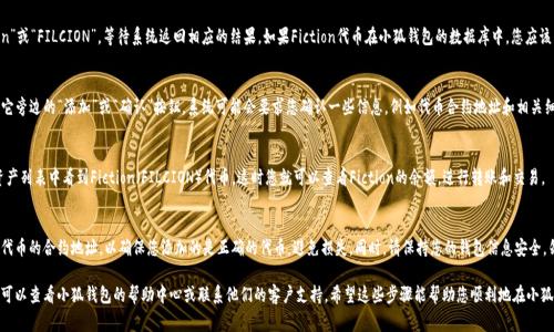 要在小狐钱包中添加Fiction（FILCION）代币，您可以按照以下步骤操作。请注意，这些步骤可能会根据小狐钱包的版本和更新有所变化，但整体流程通常是相似的。

### 如何在小狐钱包中添加Fiction（FILCION）代币

步骤一：打开小狐钱包
首先，确保您已经在您的手机或电脑上安装了小狐钱包，并且成功创建了一个钱包账户。如果您还没有创建账户，请先进行注册。

步骤二：访问钱包的资产管理页面
打开小狐钱包后，您会看到一个主界面，显示您的资产总览。请找到并点击“资产”或“资产管理”的选项，通常在界面的底部或侧边栏。

步骤三：添加新代币
在资产管理页面中，您可能会看到一个“添加代币”或“添加资产”的按钮。点击该按钮，系统会引导您搜索或添加新的代币。

步骤四：搜索Fiction代币
在添加代币的搜索框中，输入“Fiction”或“FILCION”，等待系统返回相应的结果。如果Fiction代币在小狐钱包的数据库中，您应该能够看到它。

步骤五：确认添加代币
找到Fiction（FILCION）代币后，点击它旁边的“添加”或“确认”按钮。系统可能会要求您确认一些信息，例如代币合约地址和相关细节，请仔细核对。

步骤六：完成添加
确认无误后，完成添加操作，您将在资产列表中看到Fiction（FILCION）代币。这时您就可以查看Fiction的余额，进行转账和交易。

注意事项
在添加任何代币时，建议您仔细查证代币的合约地址，以确保您添加的是正确的代币，避免损失。同时，请保持您的钱包信息安全，勿轻易分享您的私钥和助记词。

如果您在操作过程中遇到任何问题，可以查看小狐钱包的帮助中心或联系他们的客户支持。希望这些步骤能帮助您顺利地在小狐钱包中添加Fiction（FILCION）代币！