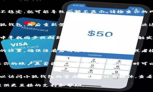 在使用小狐钱包的过程中，如果你发现钱包中的余额或数量没有显示，可能会有以下几种原因：

1. 网络连接问题
小狐钱包需要联网才能获取最新的信息，如果你的手机没有连接到网络，或者网络不稳定，就可能导致余额不显示。请检查你的网络设置，确保手机在使用Wi-Fi或移动数据的情况下能够正常访问互联网。

2. 应用程序的故障
有时候，应用程序可能因为缓存错误或小故障而无法正常工作。你可以尝试退出小狐钱包，然后重新登录，或者重启手机来解决这一问题。如果问题依然存在，考虑更新到最新版本，或者卸载并重新安装应用程序。

3. 账户未同步
如果你的账户数据没有及时更新，可能导致当前显示的余额不准确。请在小狐钱包中寻找同步或刷新余额的选项，有时手动触发数据更新可以解决此类问题。

4. 钱包设置问题
在某些情况下，钱包的显示设置或隐私设定可能影响余额的可见性。检查小狐钱包的设置，确保没有启用隐藏余额的选项，或者检查是否需要额外的授权来查看具体的账户详情。

5. 账户安全问题
在安全性较高的情况下，如果系统检测到可疑活动，可能会临时冻结账户信息。确认你的账户是否因安全原因被限制，必要时可以联系小狐钱包的客服进行咨询。

6. 技术维护或服务器问题
有时候小狐钱包可能会进行系统更新或维护，这可能会影响账户信息的显示。你可以访问小狐钱包的官方网站或社交媒体，查看是否有相关公告。

如果经过上述检查后，问题仍未解决，建议你联系小狐钱包的客服团队，他们能够提供更直接的支持和帮助。