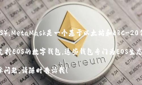 很抱歉，MetaMask并不支持EOS（无法在MetaMask中存储EOS）。MetaMask是一个基于以太坊和ERC-20代币的扩展钱包，主要用于以太坊网络上的资产和区块链应用。

如果您需要存储EOS，建议使用如EOS钱包、Greymass或其他支持EOS的数字钱包。这些钱包专门为EOS生态系统设计，可以安全存储和管理您的EOS资产。

如果您有关于如何使用这些钱包或如何进行EOS的交易的具体问题，请随时告诉我！