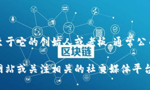 小狐钱包是一款致力于区块链和数字资产管理的应用程序。至于它的创始人或老板，通常公司和项目的背景信息会在官方网站或相关的新闻报道中找到。

如果你需要准确的和最新的信息，建议访问小狐钱包的官方网站或关注相关的社交媒体平台，以获取最新动态和具体人员信息。