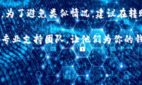 小狐钱包转账未到账，如何进行撤回？
在日常生活中，越来越多的人选择使用电子钱包进行转账，其中小狐钱包因其便捷性而受到广泛欢迎。然而，有时我们会遇到转账后却未到账的情况，这让许多用户束手无策。那么，问题来了，小狐钱包的转账如果没有到账，是否可以撤回呢？接下来，我们将详细探讨这方面的问题及解决方法。

小狐钱包转账的基本流程
首先，让我们回顾一下小狐钱包转账的基本流程。用户需要在手机应用中选择转账功能，输入对方的账户信息和转账金额，最重要的是确认内容无误后，点击“确认转账”。这个过程虽然简单，但在实际操作中，却可能由于网络异常、账户问题等导致转账未到账。

转账未到账的常见原因
在探讨撤回的可能性之前，我们需要明确转账未到账的原因。主要的原因有：
ul
    listrong网络延迟：/strong有时候由于网络问题，转账信息可能在发送过程中出现延迟，导致接收方暂时无法看到这笔资金。/li
    listrong账户错误：/strong输入错误的账号或手机号，意味着资金无法转入正确的账户。/li
    listrong系统故障：/strong小狐钱包有时可能出现系统问题，导致转账处理异常。/li
    listrong对方未注册：/strong如果对方没有注册小狐钱包，转账可能会被冻结，无法到账。/li
/ul

撤回转账的可能性
关于转账撤回的问题，通常情况下，转账完成后是不能随意撤回的。这是因为大部分电子钱包在处理转账时，会将资金立刻转入目标账户，以确保交易的即时性。因此，一但转账完成，撤回的可能性就非常小。但如果转账处于待处理状态或者未完成，可以尝试进行撤回操作。

如何进行撤回操作？
如果你发觉转账未到账，并且希望进行撤回，以下是一些步骤和建议：
ul
    listrong检查转账状态：/strong首先，打开小狐钱包，查看转账记录，确认转账的状态。/li
    listrong联系对方确认：/strong与接收方确认他们是否已收到转账信息，即便账户未入账，有时他们可能已经收到通知。/li
    listrong联系客服：/strong如果发现转账完成但对方未收到，尽快联系小狐钱包的客服。他们能够给出更专业的解决方案，并可能协助进行转账的撤回。/li
    listrong耐心等待：/strong有时候，转账信息可能会因为网络问题而延迟，请耐心等待一段时间再进行确认。/li
/ul

总结
虽然小狐钱包的转账一旦完成一般是无法撤回的，但在转账未到账的情况下，可以通过联系客户服务和确认转账状态来处理问题。为了避免类似情况，建议在转账前仔细检查账户信息和金额，并确保网络连接稳定。记住，及时沟通和反馈是解决此类问题的关键。

希望以上信息能够帮助你更好地理解小狐钱包转账的处理方式，如果还有其他疑问或需要进一步的帮助，请随时咨询小狐钱包的专业支持团队，让他们为你的钱包保驾护航。 

声明：上面提供的信息仅供参考，具体操作请以小狐钱包的官方说明为准。