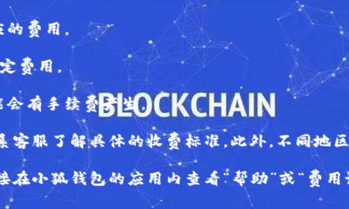 小狐钱包的收费政策可能因地域、产品和服务类型而异。通常，电子钱包的收费模式包括：

1. **账户管理费**：有些钱包可能会收取账户维护费用，尤其是在不活跃状态下。
  
2. **转账费用**：转账到其他银行或平台时，可能会收取一定的手续费。

3. **充值费用**：通过特定渠道进行充值时，也可能会有相应的费用。

4. **提现费用**：将余额提现到银行账户时的一定比例或固定费用。

5. **兑换手续费**：在进行货币兑换或虚拟货币交易时，可能会有手续费产生。

要获取小狐钱包最新的收费信息，建议访问其官方网站或联系客服了解具体的收费标准。此外，不同地区和版本的小狐钱包可能会有不同的规则，注意查看适用条款。

如果你对具体的收费标准或某项服务的费用有疑问，可以直接在小狐钱包的应用内查看“帮助”或“费用说明”部分，或联系其客服获取最准确的信息。