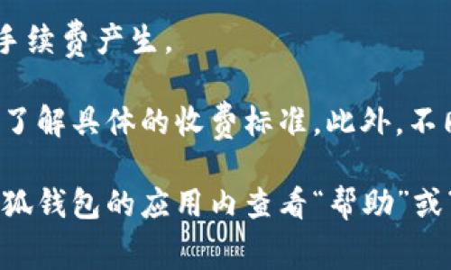 小狐钱包的收费政策可能因地域、产品和服务类型而异。通常，电子钱包的收费模式包括：

1. **账户管理费**：有些钱包可能会收取账户维护费用，尤其是在不活跃状态下。
  
2. **转账费用**：转账到其他银行或平台时，可能会收取一定的手续费。

3. **充值费用**：通过特定渠道进行充值时，也可能会有相应的费用。

4. **提现费用**：将余额提现到银行账户时的一定比例或固定费用。

5. **兑换手续费**：在进行货币兑换或虚拟货币交易时，可能会有手续费产生。

要获取小狐钱包最新的收费信息，建议访问其官方网站或联系客服了解具体的收费标准。此外，不同地区和版本的小狐钱包可能会有不同的规则，注意查看适用条款。

如果你对具体的收费标准或某项服务的费用有疑问，可以直接在小狐钱包的应用内查看“帮助”或“费用说明”部分，或联系其客服获取最准确的信息。