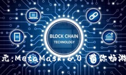 ​解锁DeFi新纪元：MetaMask 6.0 带你畅游数字资产的海洋