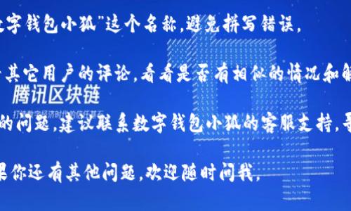很抱歉，你遇到了数字钱包小狐下载不上的问题。针对这种情况，你可以尝试以下几个步骤来解决问题：

1. **检查网络连接**：确保你的设备连接到稳定的Wi-Fi或移动数据网络。

2. **清理存储空间**：检查设备的存储空间，确保有足够的空间来下载应用程序。如果空间不足，可以删除一些不必要的文件或应用。

3. **访问应用商店**：确认你是通过官方的应用商店（如Apple App Store或Google Play Store）进行下载的，避免使用未授权的第三方下载网站。

4. **更新操作系统**：有时，应用需要最新版本的操作系统才能正常运行，检查你的设备并更新到最新版本。

5. **搜索应用名称**：确保在商店中正确输入了“数字钱包小狐”这个名称，避免拼写错误。

6. **查看用户评论**：如果下载存在问题，可以查看其它用户的评论，看看是否有相似的情况和解决办法。

7. **联系技术支持**：如果以上方法都没有解决你的问题，建议联系数字钱包小狐的客服支持，寻求他们的帮助。

希望这些建议能帮助你顺利下载数字钱包小狐！如果你还有其他问题，欢迎随时问我。
