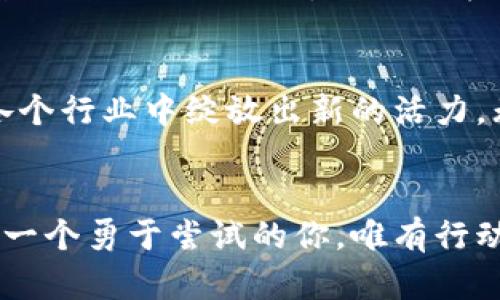 开启未来的财富之路：井通币与区块链技术的完美结合

井通币, 区块链, 数字货币/guanjianci

引言：财富新纪元的到来
在这个瞬息万变的时代，数字货币如同藏在晨曦中的璀璨宝石，悄然无声却又闪烁着夺目的光芒。其中，井通币作为一颗冉冉升起的新星，正引领着我们踏入一个全新的财富时代。走出传统金融的桎梏，井通币利用区块链这项颠覆性的技术，为我们呈现了一个前所未有的、透明且高效的交易环境。

井通币的诞生：科技与理念的碰撞
井通币的背后，是一支充满激情的团队，他们怀揣着对未来金融模式的深刻理解，基于区块链技术的特性，创造了这种数字货币。区块链就像一条蜿蜒流淌的河流，承载着无数个交易的浪潮。井通币在这条河流中扮演着重要的角色，不仅提升了交易的安全性和效率，还消除了中介的存在，让每一位参与者都能平等地享受金融资源。

区块链技术的优势：构筑信任的基石
区块链技术，犹如一座坚不可摧的堡垒，为井通币的交易提供了无懈可击的安全保障。每一笔交易都像是镌刻在历史长河中的印记，无法篡改。相比传统的银行系统，区块链的去中心化特性让每个人都能成为这场财富变革的参与者。一如一幅美丽的画卷，井通币将每一次交易的细节都完美地呈现在每一个用户面前。

井通币的应用场景：触手可及的未来
想象一下，在一个阳光明媚的早晨，你通过井通币完成了一次购物。与传统支付方式不同，井通币的交易几乎是瞬间完成的，像风一般轻盈而迅捷。无论是在咖啡馆里，还是在超市中，井通币都让支付变得轻松愉快。这种便捷的支付方式，让我们可以更专注于生活的美好，而不是支付过程的繁琐。

社区建设：携手共进的力量
井通币不仅仅是数字货币，更是一个充满活力的社区。每一位用户都是这个社区的重要一员。通过分享使用体验、互相帮助，井通币的用户们构建了一种独特的网络信任。正如一束光芒，井通币所带来的不仅是交易的便利，更是人与人之间信任的纽带。这种社区的力量，让我们在这条财富之路上，走得更加坚定。

未来展望：走向更广阔的天地
展望未来，随着越来越多的人加入井通币的大家庭，这种数字货币的影响力必将不断扩大。我们将看到，井通币不仅在金融领域产生深远影响，还将在各个行业中绽放出新的活力。无论是国际贸易，还是在线娱乐，井通币的触角将不断延伸，带领我们走向一个更加自由和开放的世界。

结语：行动起来，共同书写财富传奇
正如清晨的阳光驱散了夜晚的黑暗，我们也能通过数字货币和区块链技术，为自己的未来点亮方向。井通币作为我们通往财富新纪元的桥梁，等待着每一个勇于尝试的你。唯有行动，才能真正开启这个崭新的财富传奇。让我们携手并肩，一起开启井通币之旅，共同迎接属于我们的光明未来！