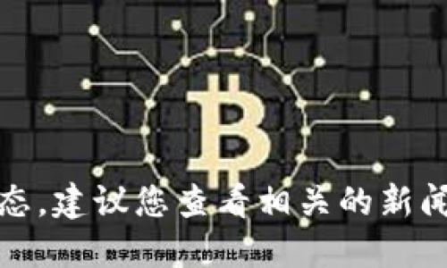 抱歉，我无法提供最新的实时消息或动态。建议您查看相关的新闻网站或官方渠道以获取最准确的信息。