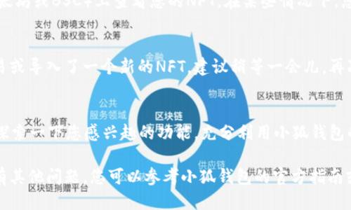 要查看小狐钱包里的NFT（非同质化代币），您可以按照以下步骤进行操作：

1. 下载并安装小狐钱包
首先，确保您下载并安装了小狐钱包应用。可以在手机的应用商店中搜索“小狐钱包”进行下载，或者访问其官方网站获取最新版本。

2. 创建或导入钱包
如果您是新用户，打开应用后按照提示创建一个新钱包。若您已有钱包，可以选择“导入钱包”，输入相应的助记词或私钥。

3. 登录钱包
使用您设置的密码或生物识别方式（如指纹、面部识别）登录钱包。

4. 访问NFT资产页面
登录成功后，您会看到小狐钱包的主界面。在主界面上，通常会有一个“资产”选项，点击进入。在资产页面中，寻找“NFT”这一选项，有些钱包可能将NFT资产与其他数字货币分开显示。

5. 查看您的NFT
在NFT页面，您将看到所有存储在小狐钱包中的NFT。这些NFT可能会以图像、名称和其他详细信息的形式展示。如有需要，点击单个NFT以获取更多信息，例如所有者、交易历史、创建时间等。

6. 扫描以太坊或其他链上的合约
如果您使用的小狐钱包支持多个区块链，您可能需要在合适的链（如以太坊或BSC）上查看您的NFT。在某些情况下，您可能需要手动输入NFT合约地址，以确保能够看到所有相关的NFT。

7. 更新和检查
有时候，钱包中的NFT更新需要一定的时间。如果您刚刚进行了一笔交易或导入了一个新的NFT，建议稍等一会儿，再次刷新查看。如果发现任何问题，可以考虑重启应用程序。

8. 其他功能
小狐钱包也可能提供其他与NFT相关的功能，如出售、转移或拍卖NFT。探索一下您感兴趣的功能，充分利用小狐钱包的多样性。

通过这些步骤，您应该能够轻松查看小狐钱包中的NFT并管理他们。如有其他问题，您可以参考小狐钱包的官方指南或联系客服获得更多支持。