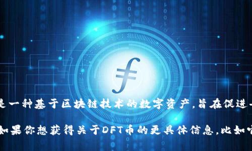 是的，DFT币是与区块链相关的一种加密货币。DFT币的全称是“Distributed Financial Token”，它是一种基于区块链技术的数字资产，旨在促进去中心化金融（DeFi）的发展。DFT币通常用于支付交易费用、参与项目治理和获取生态系统中的奖励。

不同的区块链项目可能会发行不同类型的代币。因此，在讨论DFT币时，具体细节可能会因项目而异。如果你想获得关于DFT币的更具体信息，比如它的使用案例、当前市场表现或项目背景，欢迎提出更详细的问题！