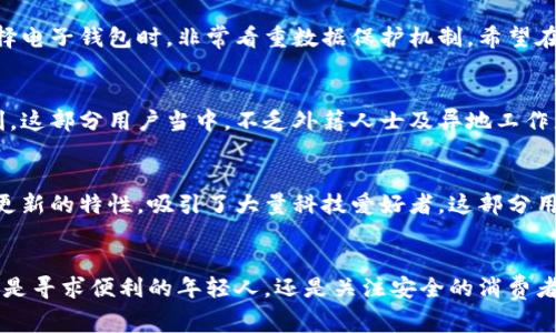 在现代社会，随着数字经济的崛起和消费者行为的转变，越来越多的人们开始使用各种电子钱包进行交易。其中，小狐钱包作为一种颇具特色的电子支付工具，吸引了许多不同类型的用户。下面就让我们一起探讨使用小狐钱包的人群特点，以及他们选择使用这一平台的原因。

1. 数字原住民：年轻一代的偏爱
使用小狐钱包的人群中，最为显著的特点就是年轻一代的数字原住民。他们从小就接触智能手机、互联网，已经习惯于线上购物和无现金支付。这一代人通常对新技术接受度高，愿意探索各种金融科技平台来提升个人生活的便利性。小狐钱包以其简单的操作界面和快速的支付体验，深受这一人群的喜爱。

2. 热衷于理财与投资的年轻人
除了日常消费外，越来越多的年轻人开始注重个人财富的管理与增值。在这个过程中，小狐钱包不仅支持便捷的支付，还提供了一系列理财产品和投资服务。用户可以通过这一平台轻松进行资产的配置，享受更多的金融服务。这些用户通常对市场信息敏感，会积极寻找投资机会，希望在日益变化的经济环境中实现财富的增值。

3. 创业者和小商户的首选工具
对于许多小商户或创业者而言，使用小狐钱包可以减少手续费，提高交易的灵活性。尤其是在电商市场蓬勃发展的背景下，小商户更加依赖电子钱包来处理日常交易。通过小狐钱包，商家能够快速收到顾客付款，加速资金的周转。这让他们在资金链的管理上更加得心应手，从而能在竞争激烈的市场中占得一席之地。

4. 追求生活品质的消费者
现如今，越来越多人们更注重生活的便利性与品质。在这方面，小狐钱包提供的优惠活动、积分制度及某些会员专享服务，吸引了大量追求生活品质的消费者。这些用户往往愿意通过小狐钱包进行线上购物，享受更加优质的购物体验与会员待遇。他们希望自己的消费行为能够带来更好的生活体验。

5. 热衷于参与社交活动的年轻人
现代社交网络的发展让人们的消费行为与社交活动愈发紧密。小狐钱包通过社交功能的整合，让用户在支付的同时，也能方便地与朋友分享消费体验，开展团购、拼单活动等。这种社交化的支付方式，吸引了大量对线上社交有强烈需求的年轻人。他们希望通过这一平台实现消费与社交的无缝连接。

6. 注重安全和隐私的用户群体
在数字支付日益普及的今天，用户的安全和隐私成为了最为重要的考量。小狐钱包采用多重加密技术与严格的隐私政策，赢得了不少关注数字安全的用户青睐。这部分用户在选择电子钱包时，非常看重数据保护机制，希望在享受金融服务的同时，能够安全无忧。

7. 全球旅行者与异地居住者
随着全球化的加速与人们流动性的加大，越来越多的用户选择在旅途中使用电子钱包进行支付。小狐钱包支持跨境支付与多种货币转换，使得全球旅行者在境外消费时更加便利。这部分用户当中，不乏外籍人士及异地工作者，他们在使用小狐钱包时，更加注重方便、快速、安全的交易体验。

8. 对金融科技感兴趣的科技爱好者
对于一些对金融科技有深入了解的用户，他们通常会主动尝试新兴的电子钱包，以期捕捉市场上的新动态。小狐钱包作为一种创新性的电子支付工具，凭借其丰富的功能和不断更新的特性，吸引了大量科技爱好者。这部分用户通常乐于参与反馈与讨论，希望通过自身的使用体验，助力产品的迭代与进步。

总结
从各个层面来看，使用小狐钱包的人群十分多元化，每个用户都有其独特的背景和需求。在当今快速发展的数字经济时代，电子钱包已然成为人们生活中不可或缺的一部分。无论是寻求便利的年轻人，还是关注安全的消费者，抑或是追求理财与投资机会的用户，小狐钱包都能够为其提供理想化的支付体验。我们相信，随着用户需求的不断变化，小狐钱包也会不断进化，以适应未来的多元化市场需求。