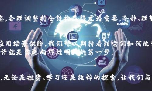 在区块链的海洋中，捕捉潜力币的金脊梁

区块链, 潜力币, 加密货币/guanjianci

引言：数字时代的新航道
在这个瞬息万变的数字时代，区块链技术如同晨曦中的灯塔，照亮了未来经济的新航道。它不仅为传统金融体系带来了颠覆性的改变，还培育出了一大批潜力无限的加密货币。它们就像隐秘的宝藏，等待着被慧眼识珠的你所发现。

区块链：去中心化的魔法
想象一下，一张由无数点滴联结而成的网络，每一个参与者都能在上面自由交易、分享信息。这就是区块链的魅力所在。不同于传统的资金流转模式，区块链通过去中心化的技术实现了信息的透明和安全。数字货币在这一技术的助推下，以一种前所未有的速度和力度席卷全球。

潜力币：未来经济的先锋
潜力币就如同晨雾中期待被照亮的花朵，它们蕴藏着巨大的价值，等待着有投资眼光的人去开发。我们可以将潜力币想象成未来经济中的小船，在巨浪中航行，凭借着独特的特性与创新理念，冲破传统风暴，驶向新的希望之港。

识别潜力币的标准：气象万千
在众多数字货币中，我们该如何辨别哪些是值得我们关注的潜力币呢？首先，技术是核心。正如一棵树的根系决定了它的成长，潜力币的技术架构也是决定其未来に成败的关键。我们要关注其底层技术、解决方案的独特性和实用性。
其次，团队的背景非常重要。优秀的团队往往意味着更高的成功概率。他们的经历、理念和使命感极大影响项目的推进，确保币种在未来波动中稳健前行。
最后，市场需求也不可忽视。潜力币需要与你的生活密切相关，能在现实经济中发挥作用，创造价值，才能吸引更多用户的参与。

探秘几种潜力币：茁壮成长的种子
在这一片神秘的数字森林中，有几个潜力币展现出了独特的成长趋势。比如说，一种专注于绿色能源的加密货币，它通过区块链技术推动生态保护。像这样的币种不仅关注数字化经济的发展，更将环保与社会责任结合，极具未来潜力。
与此同时，还有一些致力于金融普惠的小额贷款平台，透过以物易物的方式帮助全球较贫困地区的人们获得经济支持。这样的应用场景，为潜力币的定义拓展了更为广阔的视野。

进入投机者的视角：投资的艺术
在潜力币的投资中，“紧跟潮流”并不是唯一的策略。纯粹的投机与盲目的跟风如同在暴风雪中航行的船只，难免遭遇暗流。相反，我们可以使用“价值投资”的理念来指导自己的决策。投资于潜力币，就像是在观察一幅生动的艺术画作，每一个细节都可能暗藏玄机。

持有与交易：保持冷静是关键
持有潜力币就如同在炎热的夏日花园中等待果实的成熟，耐心是取得成果的唯一法宝。在这个过程中，了解市场动态，合理调整持仓结构显得尤为重要。冷静、理智是成功的关键信条。

未来展望：从潜力到现实
随着技术不断发展，未来数字货币会逐渐走向成熟，那些潜力币也会逐渐展露出它们的真实面目。通过各式各样的应用场景供给，我们可以期待看到它们如何改变我们的生活以及全球经济。
让我们以积蓄的热情和对未来的渴望，去迎接这场由潜力币引领的革命。未来已然来临，掌握区块链技术的钥匙，或许就是你迈向辉煌明天的第一步。

总结与呼吁：与潜力币同行
在浩瀚的数字宇宙中，潜力币就像一艘艘待发的航船，载着希望与梦想，翱翔于浪潮之间。现在正是你加入的好时机，无论是投资、学习还是纯粹的探索，让我们与潜力币同行，迎接更美好的未来。